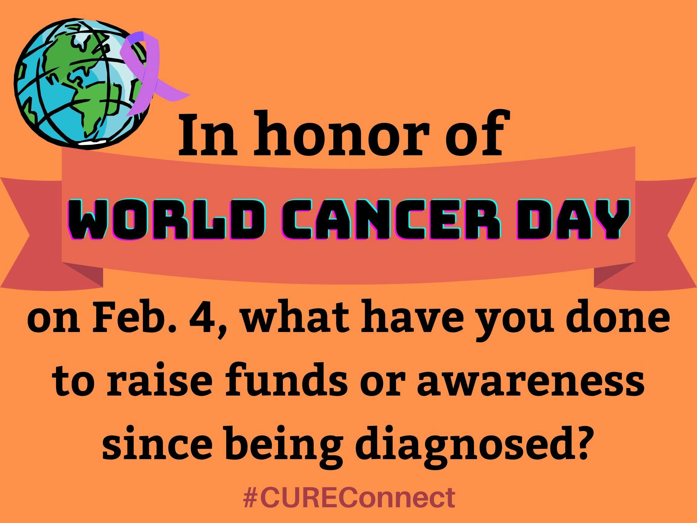 In honor of World Cancer Day on Feb. 4, what are you doing to raise funds or awareness since being diagnosed?
