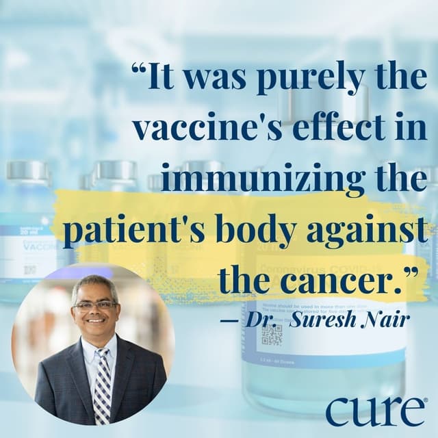 Dr. Nair with the following quote: It was purely the vaccine's effect in immunizing the patient's body against the cancer. 